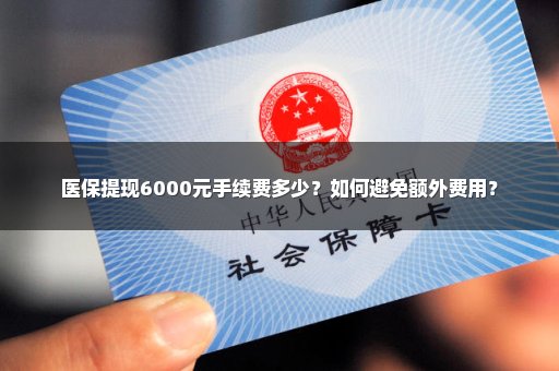 医保提现6000元手续费多少？如何避免额外费用？