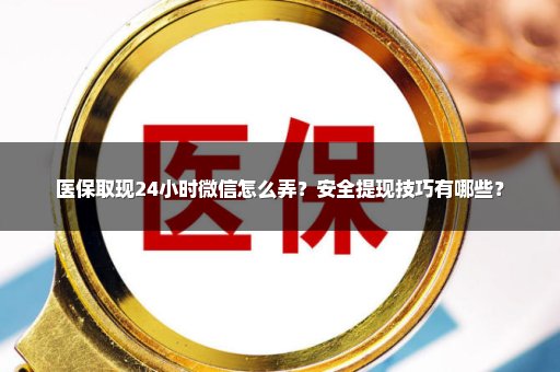 医保取现24小时微信怎么弄？安全提现技巧有哪些？