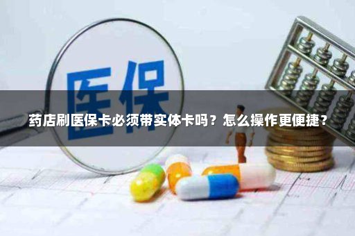 药店刷医保卡必须带实体卡吗？怎么操作更便捷？